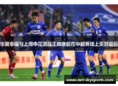 华夏幸福与上海申花激战正酣谁能在中超赛场上笑到最后