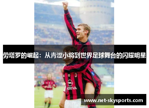 劳塔罗的崛起：从青涩小将到世界足球舞台的闪耀明星