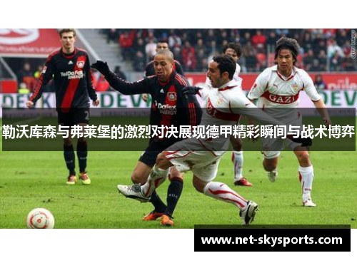 勒沃库森与弗莱堡的激烈对决展现德甲精彩瞬间与战术博弈