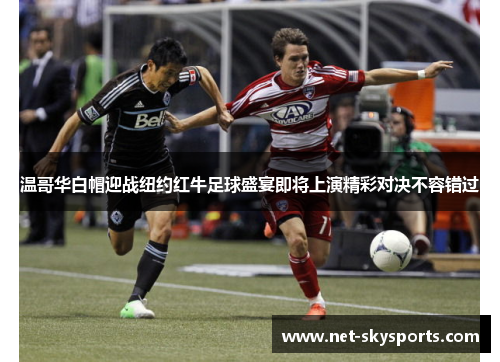 温哥华白帽迎战纽约红牛足球盛宴即将上演精彩对决不容错过