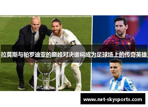 拉莫斯与帕罗迪亚的巅峰对决谁将成为足球场上的传奇英雄